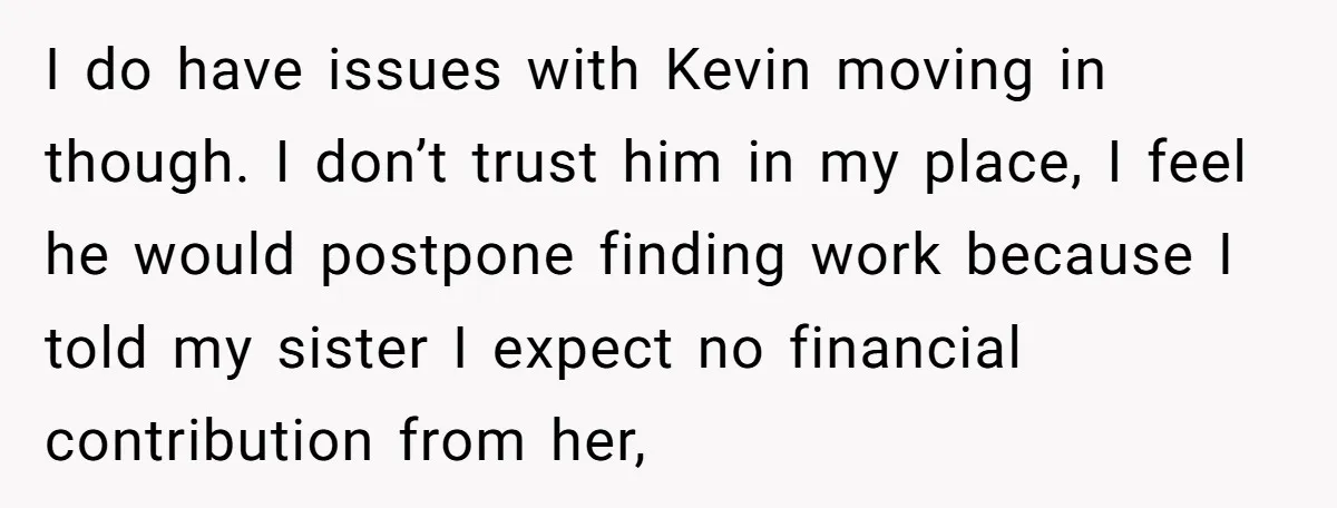 I do have issues with Kevin moving in though. I don’t trust him in my place, I feel he would postpone finding work because I told my sister I expect...