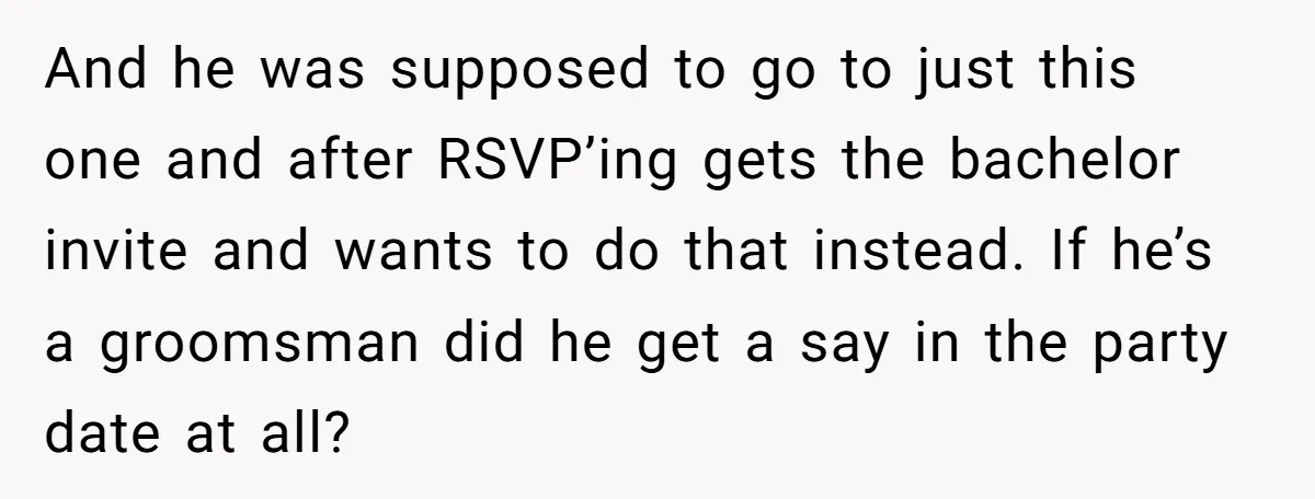And he was supposed to go to just this one and after RSVP’ing gets the bachelor invite and wants to do that instead. If he’s a groomsman did he get...