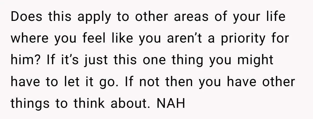 Does this apply to other areas of your life where you feel like you aren’t a priority for him? If it’s just this one thing you might have to let...