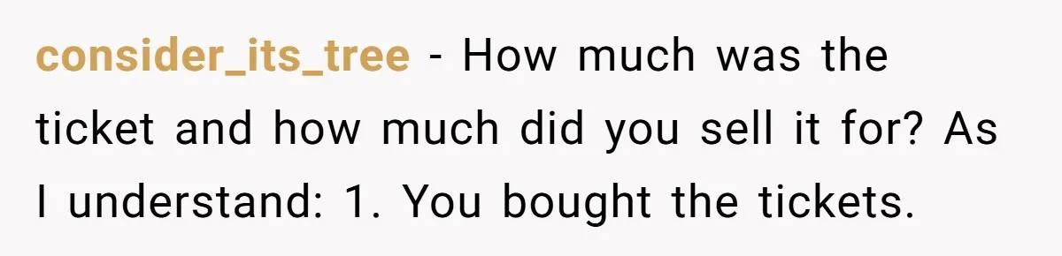 consider_its_tree - How much was the ticket and how much did you sell it for? As I understand: 1. You bought the tickets.