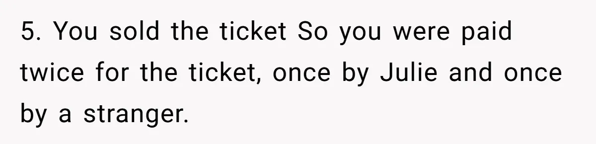 5. You sold the ticket So you were paid twice for the ticket, once by Julie and once by a stranger.