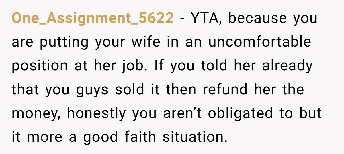 One_Assignment_5622 - YTA, because you are putting your wife in an uncomfortable position at her job. If you told her already that you guys sold it then refund her the...