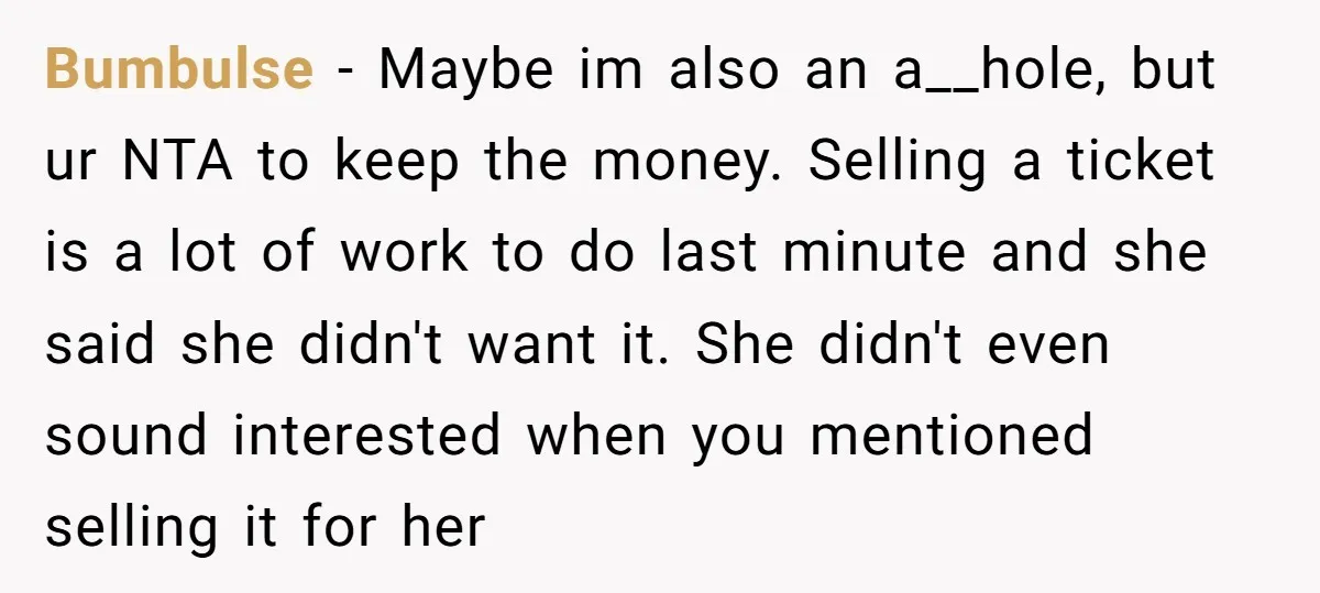Bumbulse - Maybe im also an a__hole, but ur NTA to keep the money. Selling a ticket is a lot of work to do last minute and she said she...