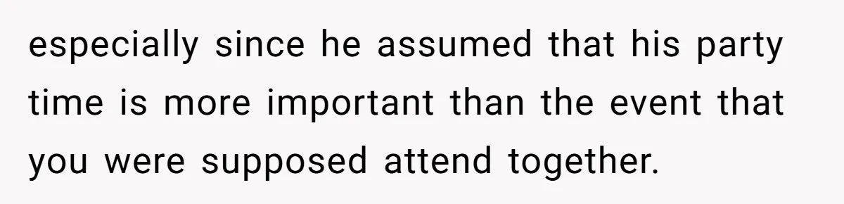 especially since he assumed that his party time is more important than the event that you were supposed attend together.
