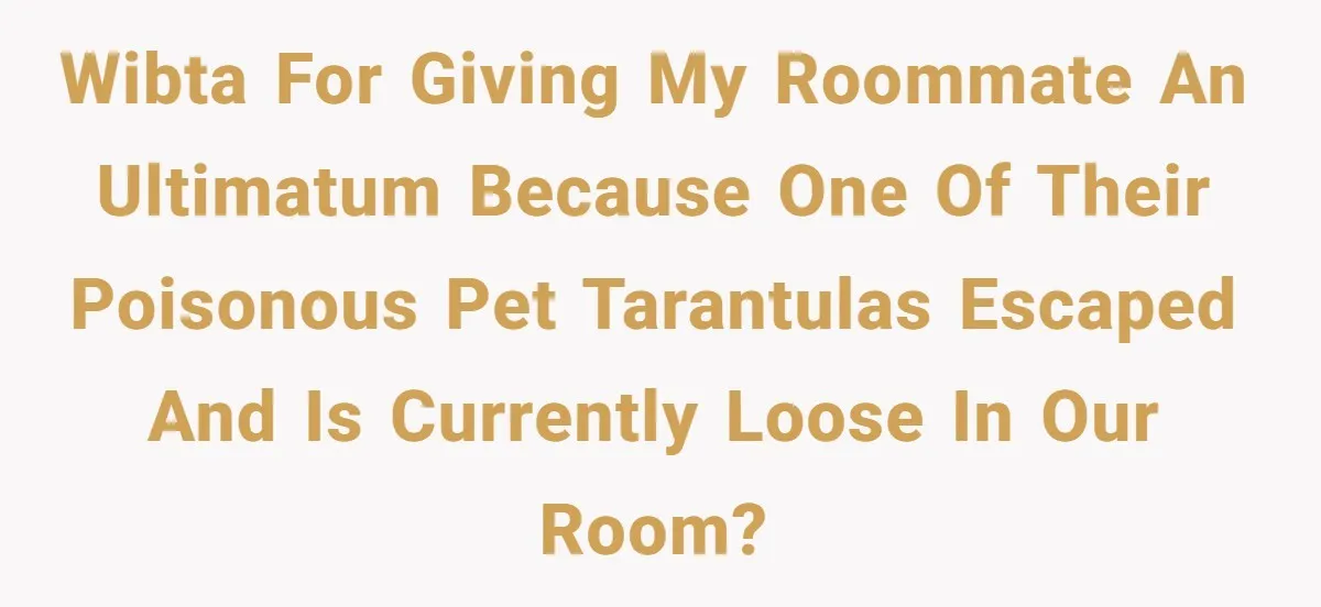 WIBTA for giving my roommate an ultimatum because one of their poisonous pet tarantulas escaped and is currently loose in our room?