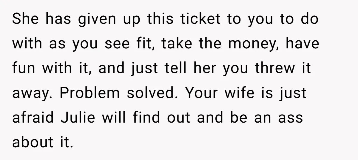 She has given up this ticket to you to do with as you see fit, take the money, have fun with it, and just tell her you threw it away....
