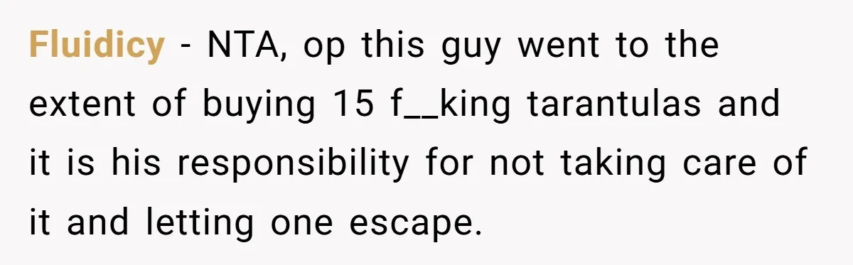 Fluidicy − NTA, op this guy went to the extent of buying 15 f__king tarantulas and it is his responsibility for not taking care of it and letting one escape.