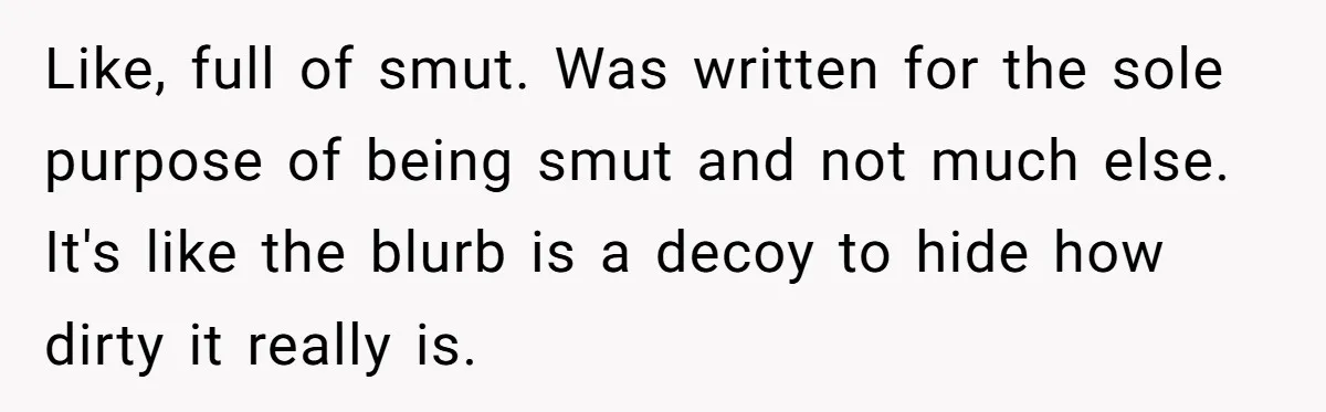 Like, full of smut. Was written for the sole purpose of being smut and not much else. It's like the blurb is a decoy to hide how dirty it really...