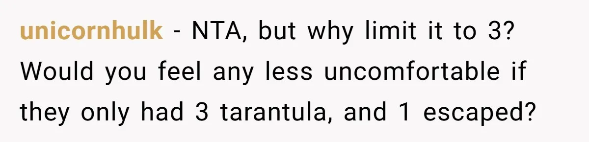 unicornhulk − NTA, but why limit it to 3? Would you feel any less uncomfortable if they only had 3 tarantula, and 1 escaped?