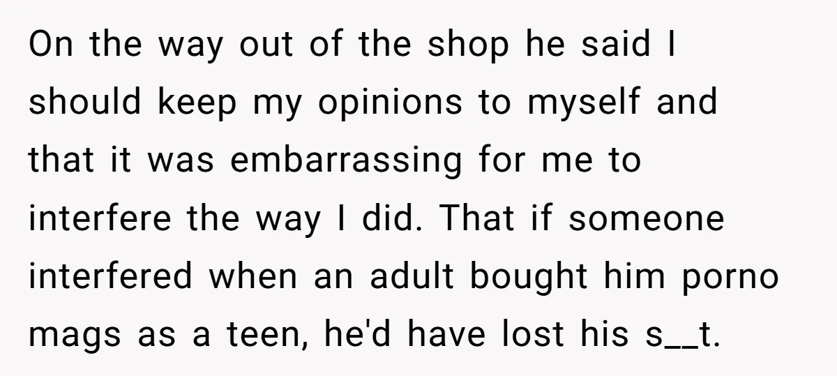 On the way out of the shop he said I should keep my opinions to myself and that it was embarrassing for me to interfere the way I did. That...