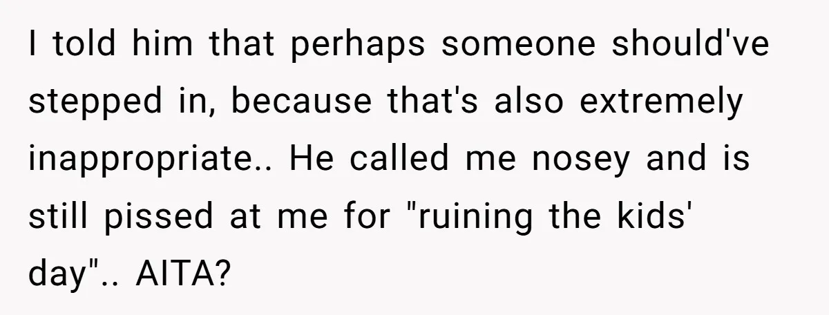 I told him that perhaps someone should've stepped in, because that's also extremely inappropriate.. He called me nosey and is still pissed at me for "ruining the kids' day".. AITA?