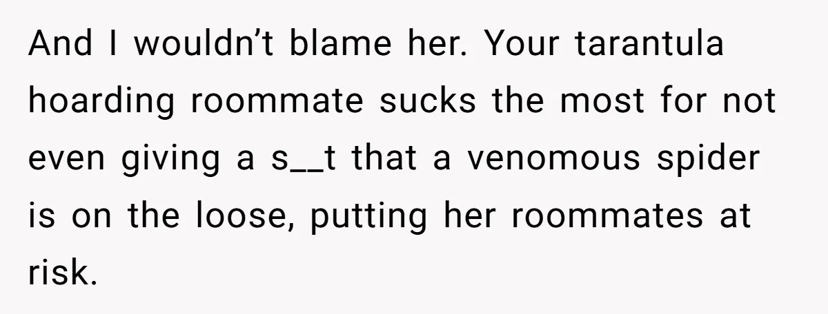 And I wouldn’t blame her. Your tarantula hoarding roommate sucks the most for not even giving a s__t that a venomous spider is on the loose, putting her roommates at...
