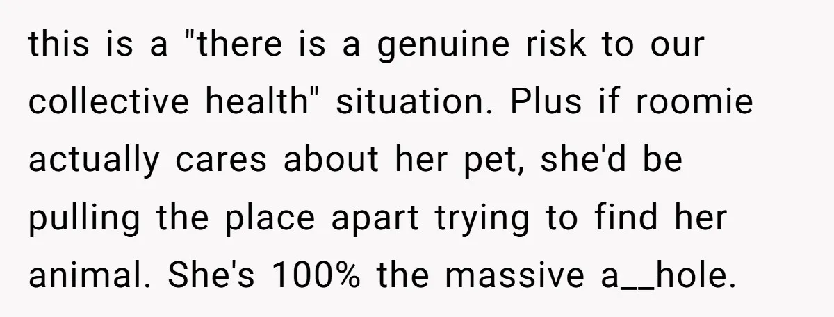 this is a "there is a genuine risk to our collective health" situation. Plus if roomie actually cares about her pet, she'd be pulling the place apart trying to find...