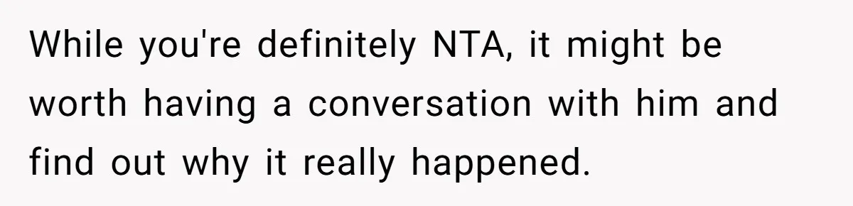 While you're definitely NTA, it might be worth having a conversation with him and find out why it really happened.