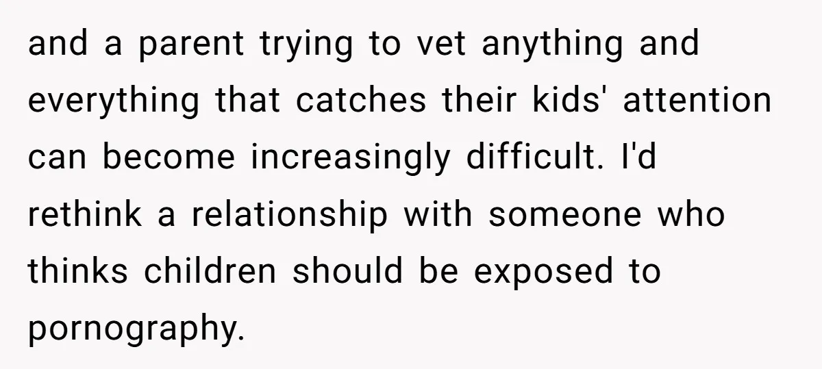 and a parent trying to vet anything and everything that catches their kids' attention can become increasingly difficult. I'd rethink a relationship with someone who thinks children should be exposed...