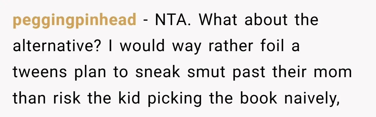 peggingpinhead − NTA. What about the alternative? I would way rather foil a tweens plan to sneak smut past their mom than risk the kid picking the book naively,