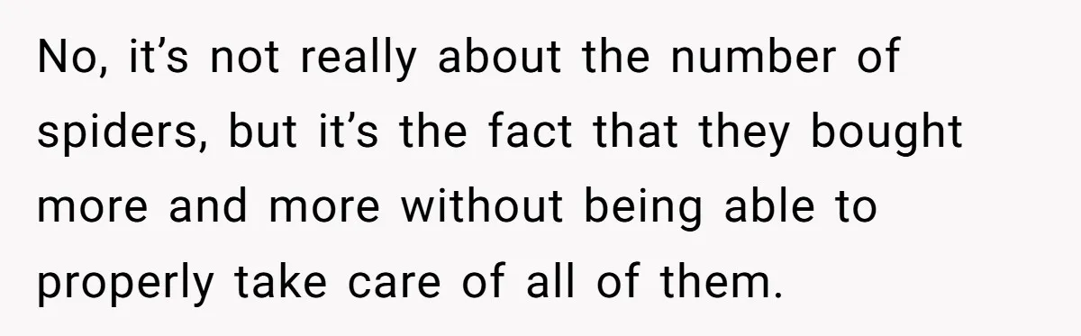 No, it’s not really about the number of spiders, but it’s the fact that they bought more and more without being able to properly take care of all of them.