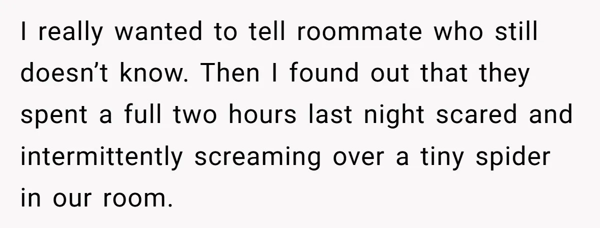 I really wanted to tell roommate who still doesn’t know. Then I found out that they spent a full two hours last night scared and intermittently screaming over a tiny...