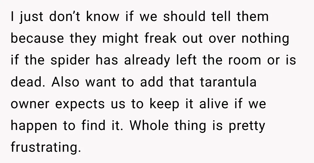 I just don’t know if we should tell them because they might freak out over nothing if the spider has already left the room or is dead. Also want to...