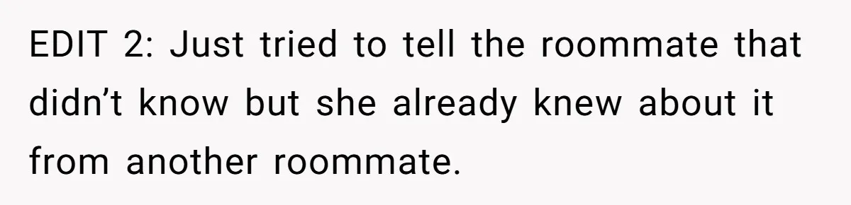 EDIT 2: Just tried to tell the roommate that didn’t know but she already knew about it from another roommate.