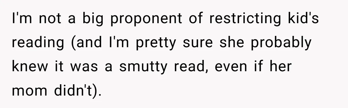 I'm not a big proponent of restricting kid's reading (and I'm pretty sure she probably knew it was a smutty read, even if her mom didn't).