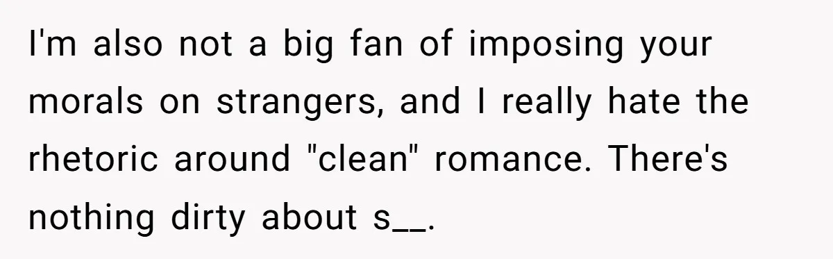 I'm also not a big fan of imposing your morals on strangers, and I really hate the rhetoric around "clean" romance. There's nothing dirty about s__.