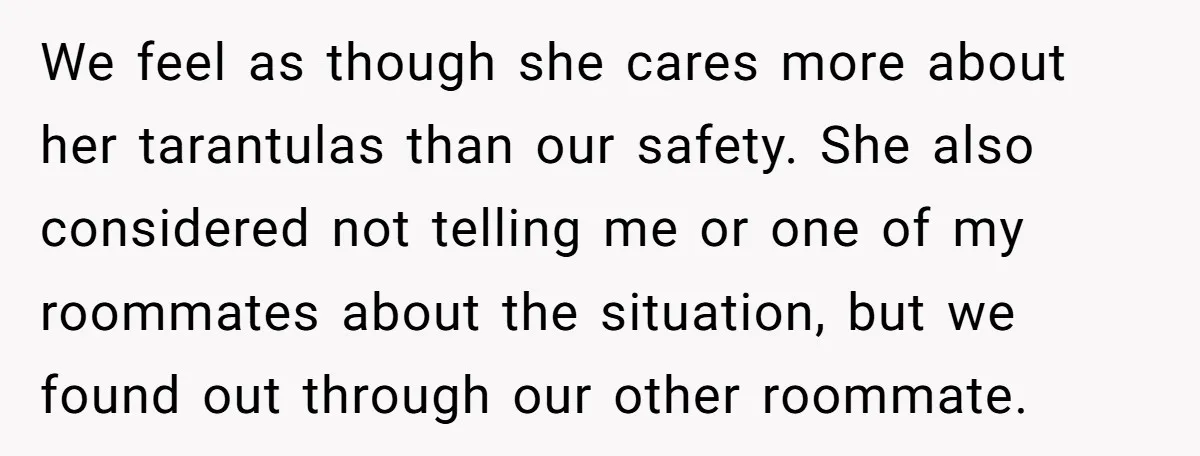 We feel as though she cares more about her tarantulas than our safety. She also considered not telling me or one of my roommates about the situation, but we found...