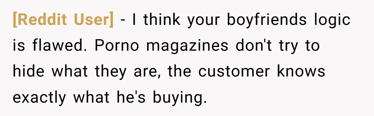 [Reddit User] − I think your boyfriends logic is flawed. Porno magazines don't try to hide what they are, the customer knows exactly what he's buying.