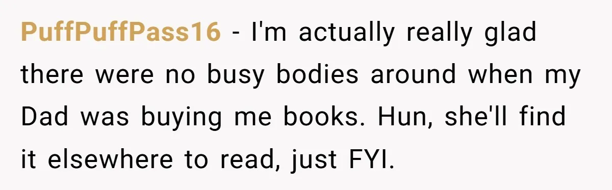 PuffPuffPass16 − I'm actually really glad there were no busy bodies around when my Dad was buying me books. Hun, she'll find it elsewhere to read, just FYI.
