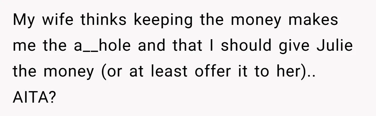 My wife thinks keeping the money makes me the a__hole and that I should give Julie the money (or at least offer it to her).. AITA?
