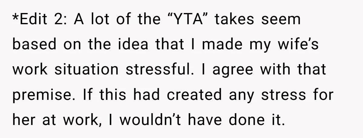 *Edit 2: A lot of the “YTA” takes seem based on the idea that I made my wife’s work situation stressful. I agree with that premise. If this had created...