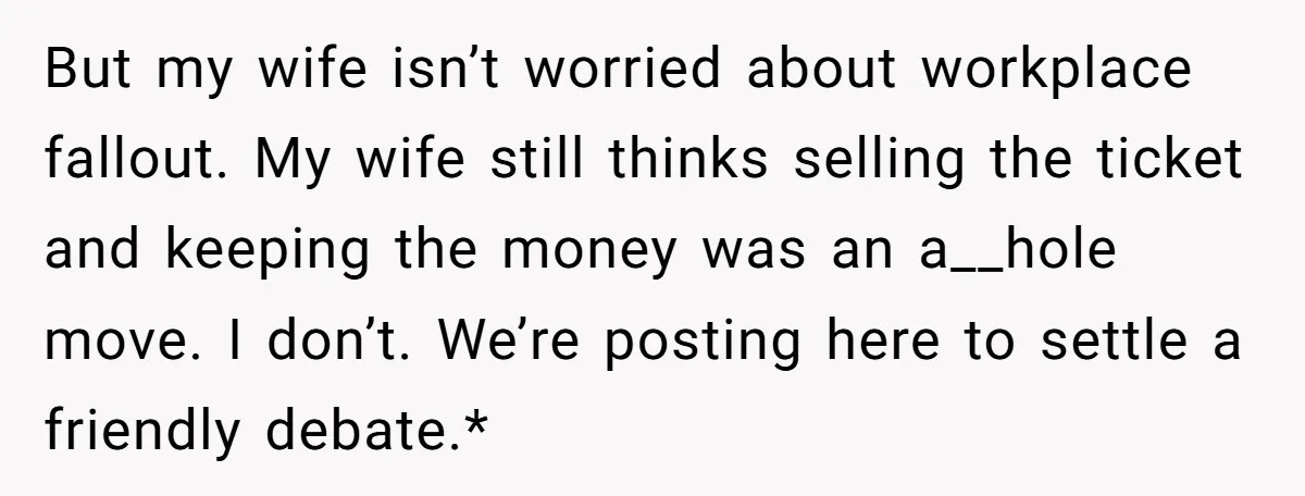 But my wife isn’t worried about workplace fallout. My wife still thinks selling the ticket and keeping the money was an a__hole move. I don’t. We’re posting here to settle...