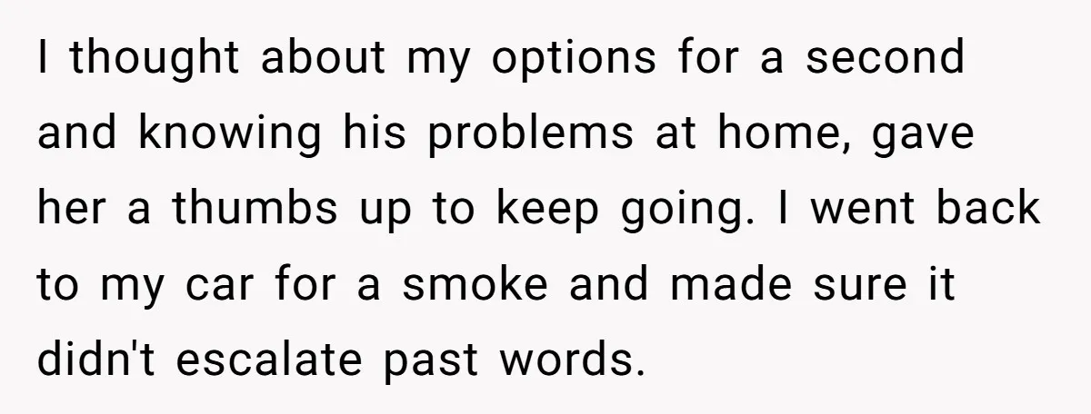 I thought about my options for a second and knowing his problems at home, gave her a thumbs up to keep going. I went back to my car for a...