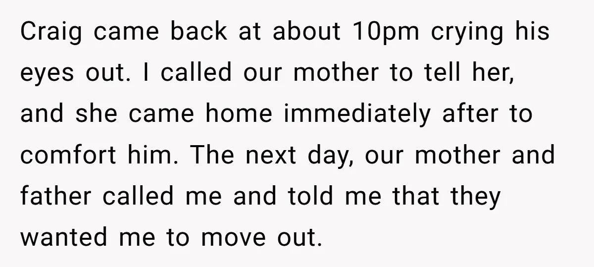 Craig came back at about 10pm crying his eyes out. I called our mother to tell her, and she came home immediately after to comfort him. The next day, our...