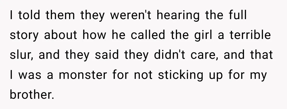 I told them they weren't hearing the full story about how he called the girl a terrible slur, and they said they didn't care, and that I was a monster...