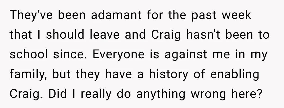 They've been adamant for the past week that I should leave and Craig hasn't been to school since. Everyone is against me in my family, but they have a history...