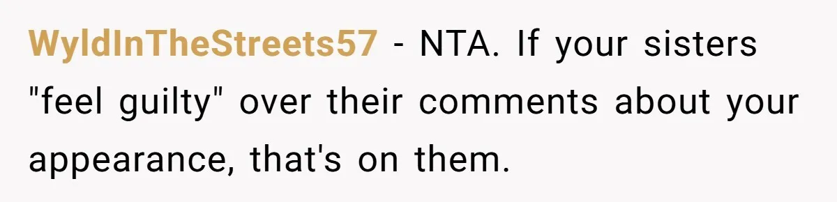 WyldInTheStreets57 − NTA. If your sisters "feel guilty" over their comments about your appearance, that's on them.