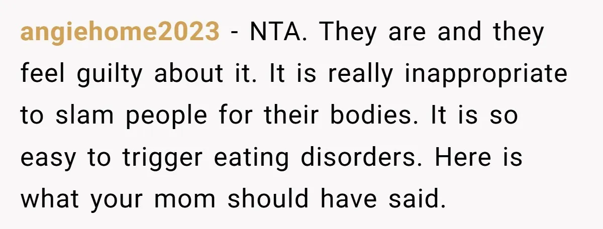 angiehome2023 − NTA. They are and they feel guilty about it. It is really inappropriate to slam people for their bodies. It is so easy to trigger eating disorders. Here...