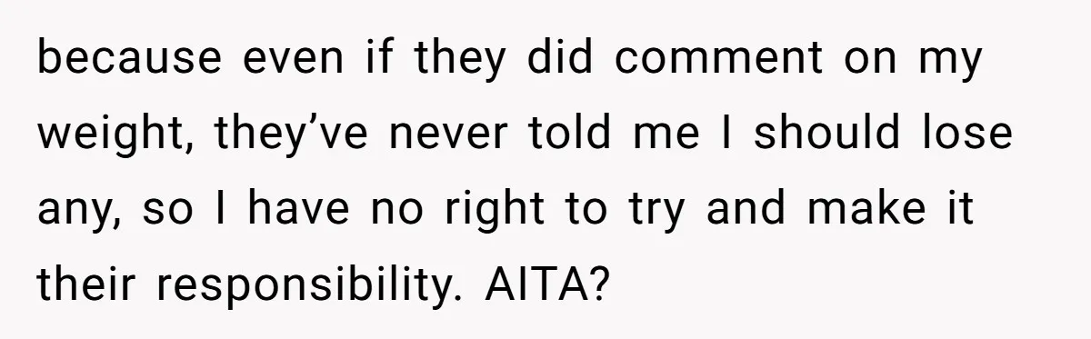because even if they did comment on my weight, they’ve never told me I should lose any, so I have no right to try and make it their responsibility. AITA?