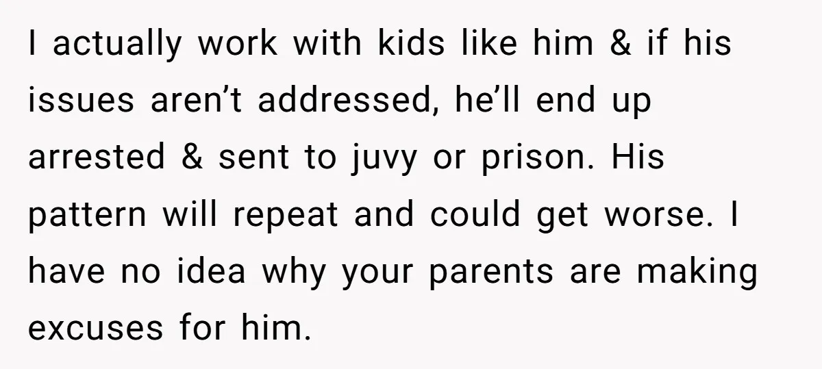 I actually work with kids like him & if his issues aren’t addressed, he’ll end up arrested & sent to juvy or prison. His pattern will repeat and could get...