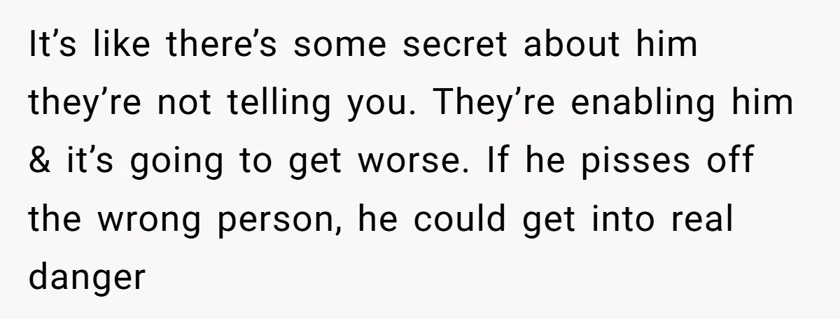 It’s like there’s some secret about him they’re not telling you. They’re enabling him & it’s going to get worse. If he pisses off the wrong person, he could get...