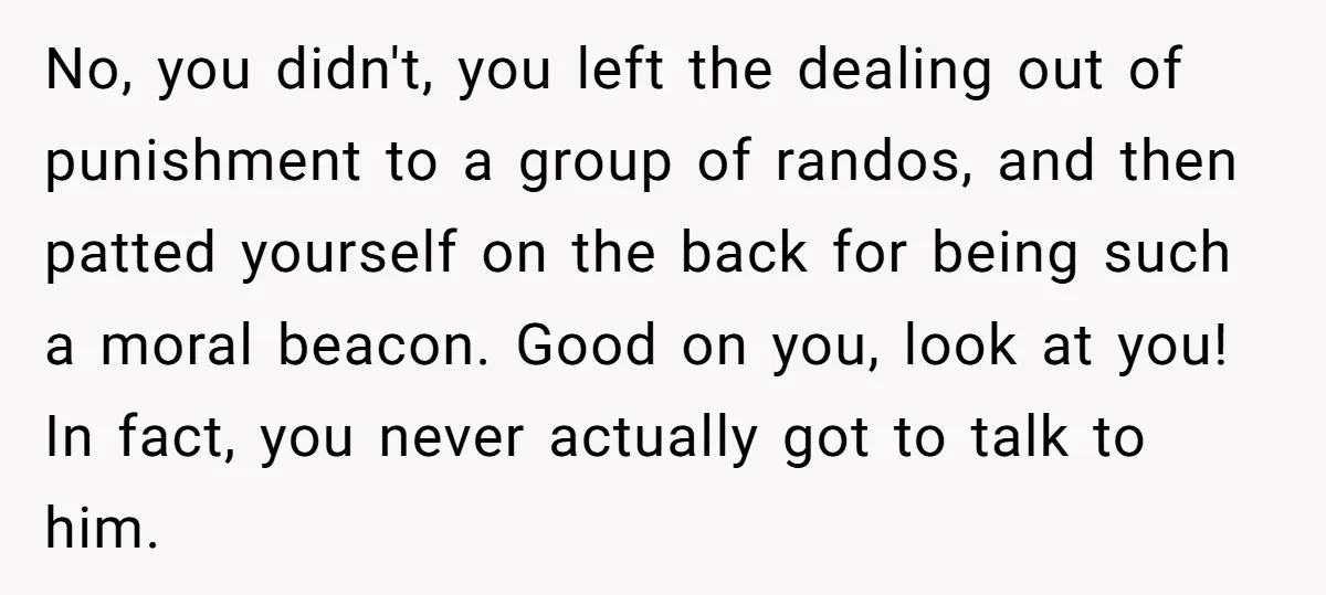 No, you didn't, you left the dealing out of punishment to a group of randos, and then patted yourself on the back for being such a moral beacon. Good on...