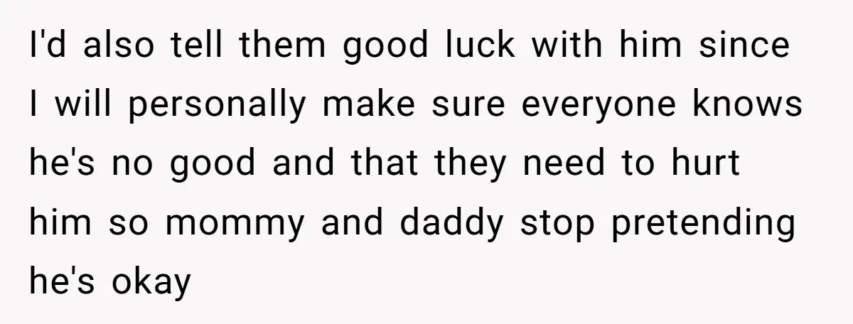 I'd also tell them good luck with him since I will personally make sure everyone knows he's no good and that they need to hurt him so mommy and daddy...