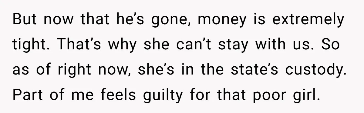 But now that he’s gone, money is extremely tight. That’s why she can’t stay with us. So as of right now, she’s in the state’s custody. Part of me feels...