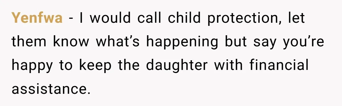 Yenfwa − I would call child protection, let them know what’s happening but say you’re happy to keep the daughter with financial assistance.