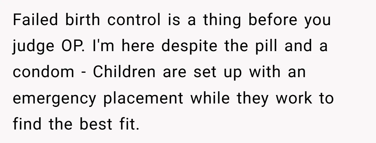 Failed birth control is a thing before you judge OP. I'm here despite the pill and a condom - Children are set up with an emergency placement while they work...