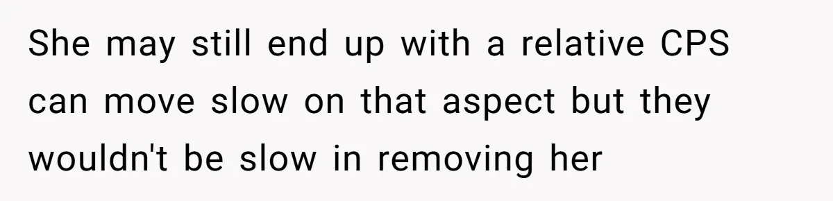 She may still end up with a relative CPS can move slow on that aspect but they wouldn't be slow in removing her