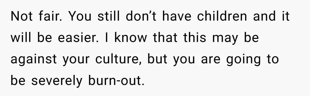 Not fair. You still don’t have children and it will be easier. I know that this may be against your culture, but you are going to be severely burn-out.