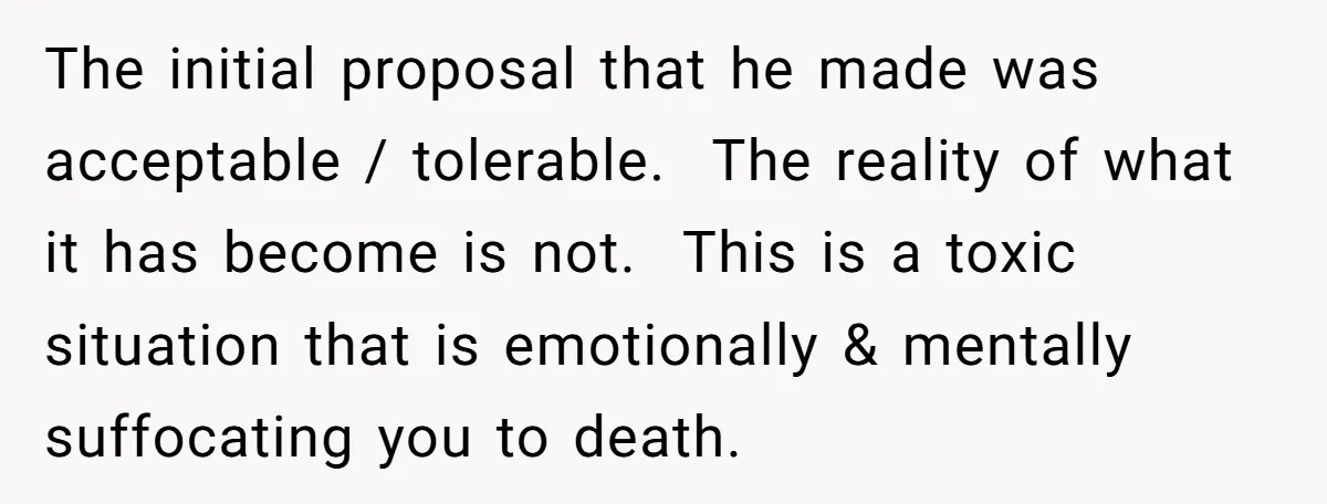 The initial proposal that he made was acceptable / tolerable. The reality of what it has become is not. This is a toxic situation that is emotionally & mentally suffocating...