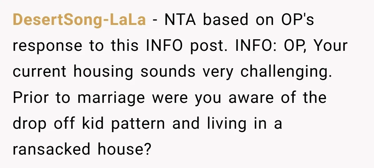 DesertSong-LaLa − NTA based on OP's response to this INFO post. INFO: OP, Your current housing sounds very challenging. Prior to marriage were you aware of the drop off kid...